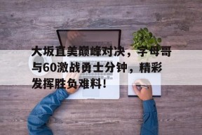 j9九游会网页版 - 大坂直美巅峰对决，字母哥与60激战勇士分钟，精彩发挥胜负难料！